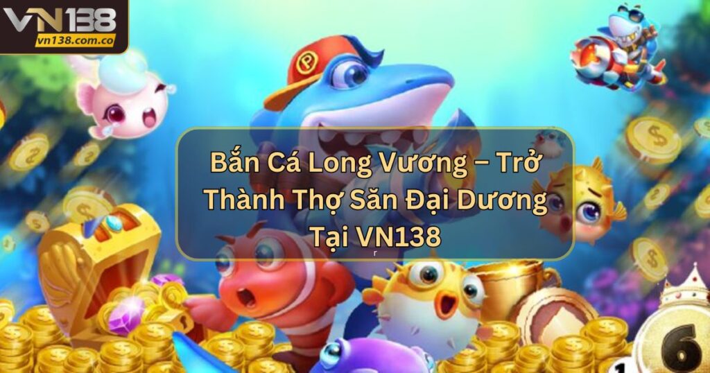 Bắn Cá Long Vương – Trở Thành Thợ Săn Đại Dương Tại VN138 8 Bắn Cá Long Vương – Trở Thành Thợ Săn Đại Dương Tại VN138