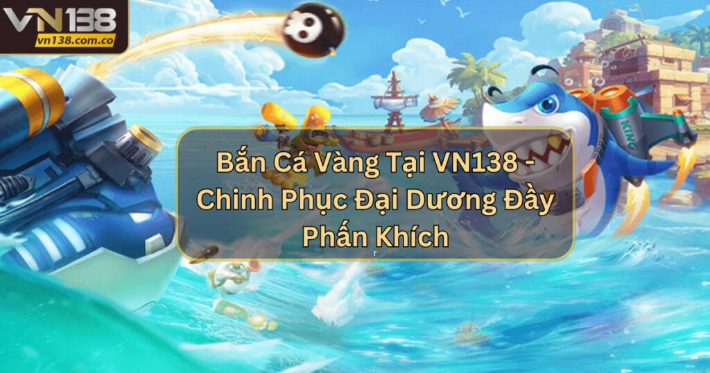 Bắn Cá Vàng Tại VN138 - Chinh Phục Đại Dương Đầy Phấn Khích 6 Bắn Cá Vàng Tại VN138 - Chinh Phục Đại Dương Đầy Phấn Khích